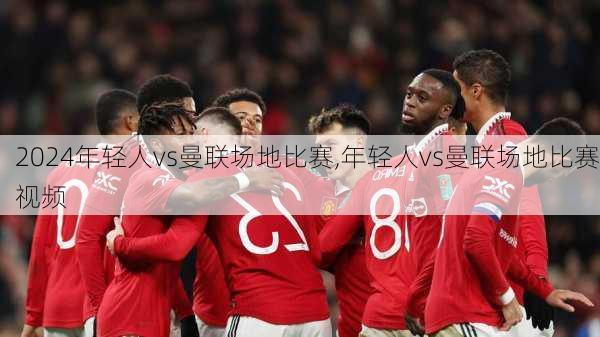 年轻人vs曼联场地比赛,年轻人vs曼联场地比赛视频