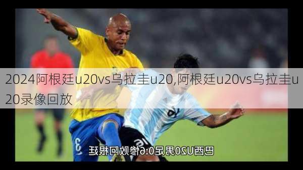 阿根廷u20vs乌拉圭u20,阿根廷u20vs乌拉圭u20录像回放