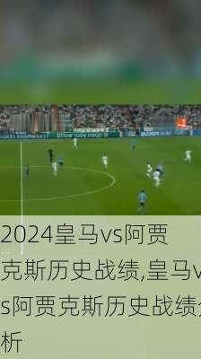 皇马vs阿贾克斯历史战绩,皇马vs阿贾克斯历史战绩分析