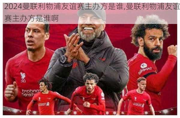 曼联利物浦友谊赛主办方是谁,曼联利物浦友谊赛主办方是谁啊