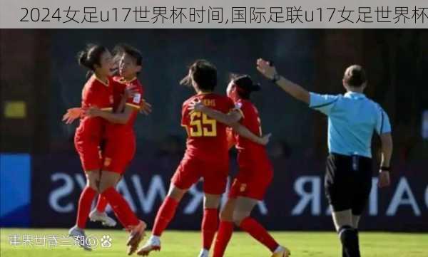 女足u17世界杯时间,国际足联u17女足世界杯