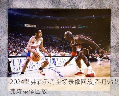 艾弗森乔丹全场录像回放,乔丹vs艾弗森录像回放