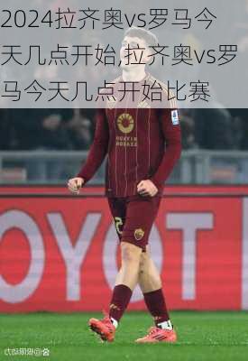 拉齐奥vs罗马今天几点开始,拉齐奥vs罗马今天几点开始比赛