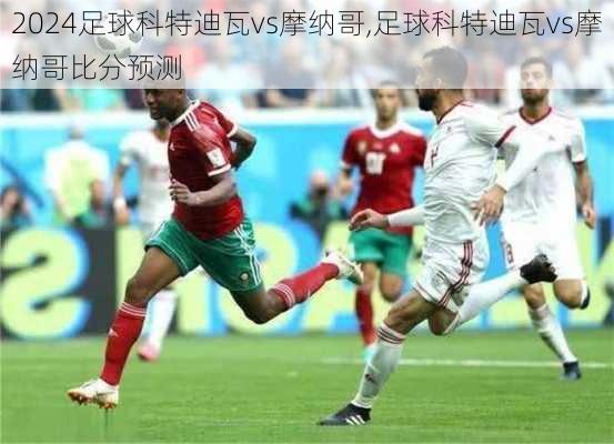 足球科特迪瓦vs摩纳哥,足球科特迪瓦vs摩纳哥比分预测