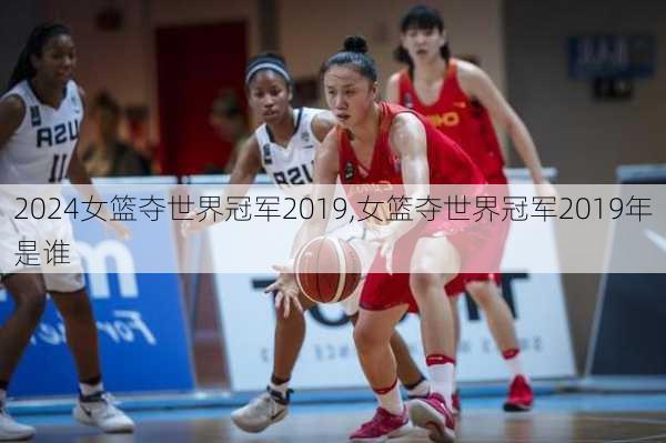 女篮夺世界冠军2019,女篮夺世界冠军2019年是谁