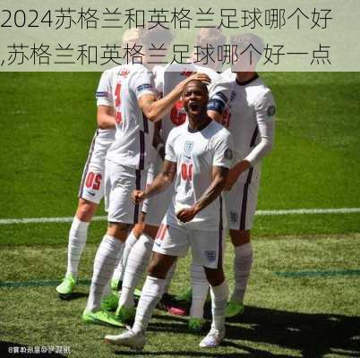 苏格兰和英格兰足球哪个好,苏格兰和英格兰足球哪个好一点