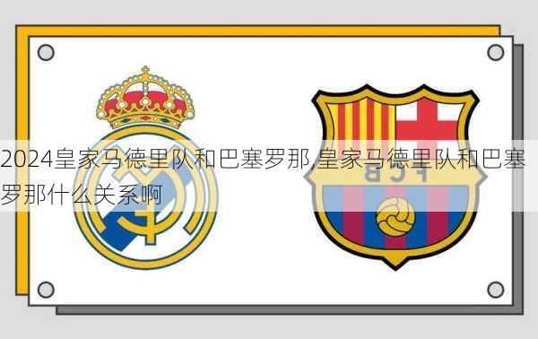 皇家马德里队和巴塞罗那,皇家马德里队和巴塞罗那什么关系啊