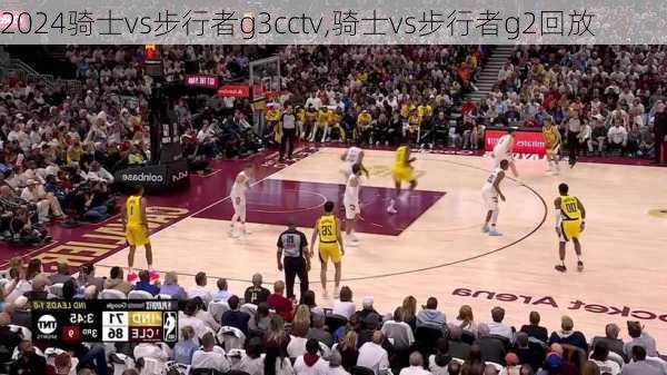 骑士vs步行者g3cctv,骑士vs步行者g2回放