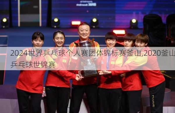 世界乒乓球个人赛团体锦标赛釜山,2020釜山乒乓球世锦赛