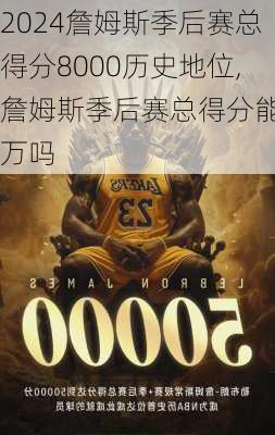 詹姆斯季后赛总得分8000历史地位,詹姆斯季后赛总得分能破万吗