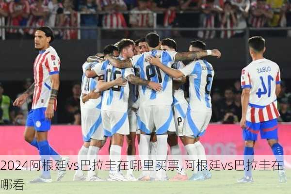 阿根廷vs巴拉圭在哪里买票,阿根廷vs巴拉圭在哪看