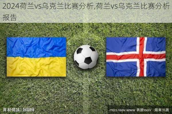荷兰vs乌克兰比赛分析,荷兰vs乌克兰比赛分析报告