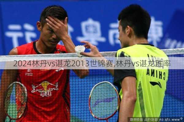 林丹vs谌龙2013世锦赛,林丹vs谌龙胜率