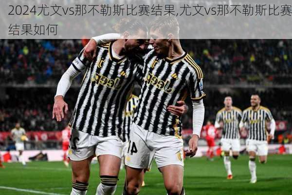 尤文vs那不勒斯比赛结果,尤文vs那不勒斯比赛结果如何