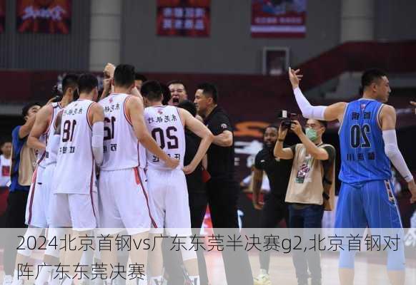 北京首钢vs广东东莞半决赛g2,北京首钢对阵广东东莞决赛