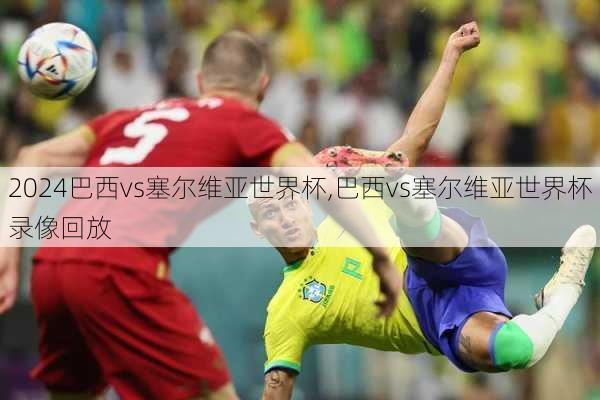 巴西vs塞尔维亚世界杯,巴西vs塞尔维亚世界杯录像回放