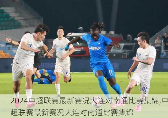 中超联赛最新赛况大连对南通比赛集锦,中超联赛最新赛况大连对南通比赛集锦