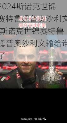 斯诺克世锦赛特鲁姆普奥沙利文,斯诺克世锦赛特鲁姆普奥沙利文输给谁了