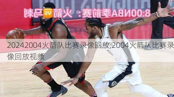 2004火箭队比赛录像回放,2004火箭队比赛录像回放视频