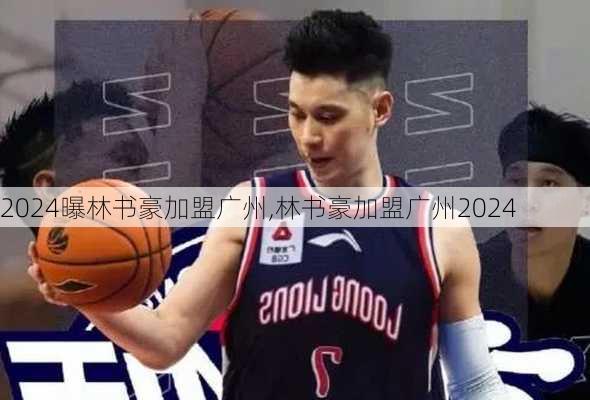 曝林书豪加盟广州,林书豪加盟广州2024
