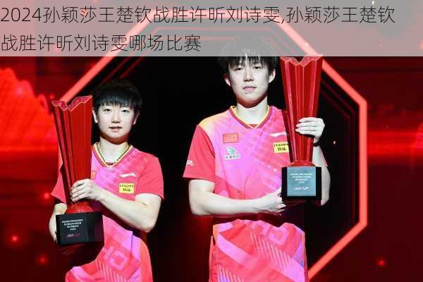 孙颖莎王楚钦战胜许昕刘诗雯,孙颖莎王楚钦战胜许昕刘诗雯哪场比赛