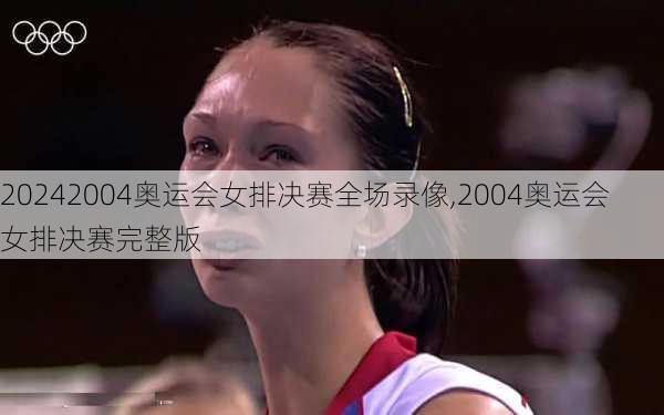 2004奥运会女排决赛全场录像,2004奥运会女排决赛完整版