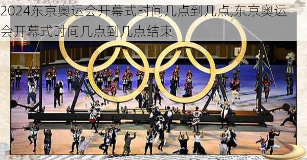 东京奥运会开幕式时间几点到几点,东京奥运会开幕式时间几点到几点结束