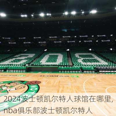 波士顿凯尔特人球馆在哪里,nba俱乐部波士顿凯尔特人