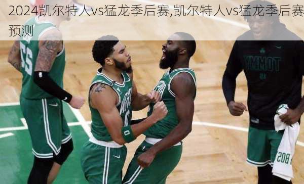 凯尔特人vs猛龙季后赛,凯尔特人vs猛龙季后赛预测
