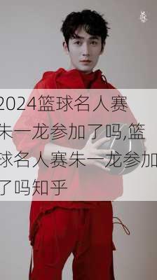 篮球名人赛朱一龙参加了吗,篮球名人赛朱一龙参加了吗知乎