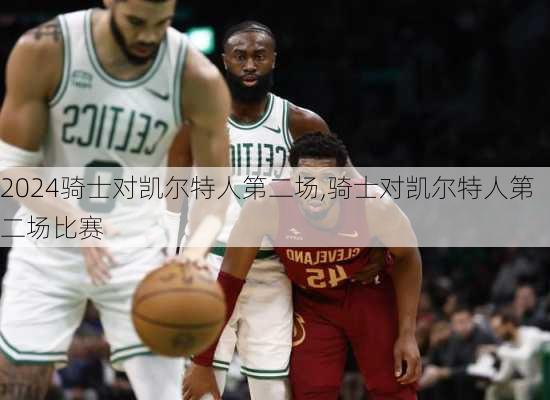 骑士对凯尔特人第二场,骑士对凯尔特人第二场比赛