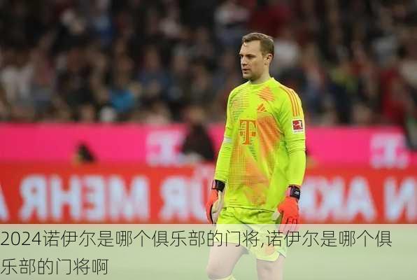 诺伊尔是哪个俱乐部的门将,诺伊尔是哪个俱乐部的门将啊