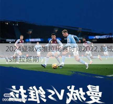 曼城vs维拉比赛时间2022,曼城vs维拉延期