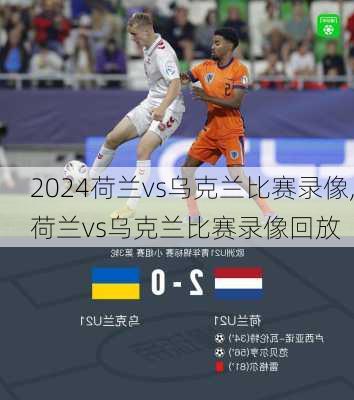 荷兰vs乌克兰比赛录像,荷兰vs乌克兰比赛录像回放