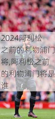 阿利松之前的利物浦门将,阿利松之前的利物浦门将是谁