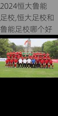恒大鲁能足校,恒大足校和鲁能足校哪个好