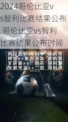哥伦比亚vs智利比赛结果公布,哥伦比亚vs智利比赛结果公布时间