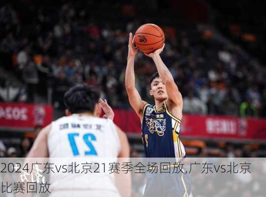 广东vs北京21赛季全场回放,广东vs北京比赛回放