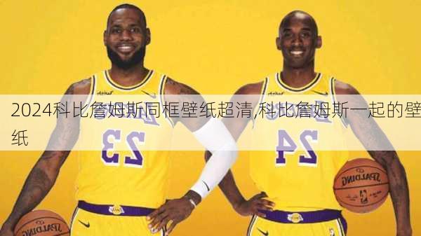 科比詹姆斯同框壁纸超清,科比詹姆斯一起的壁纸