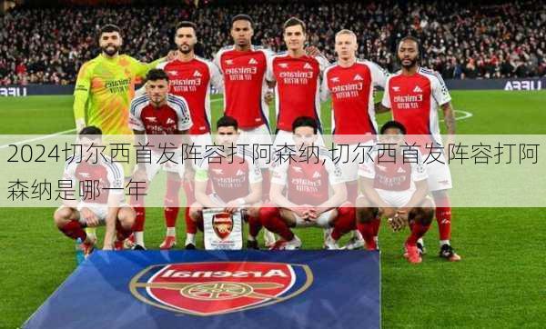 切尔西首发阵容打阿森纳,切尔西首发阵容打阿森纳是哪一年