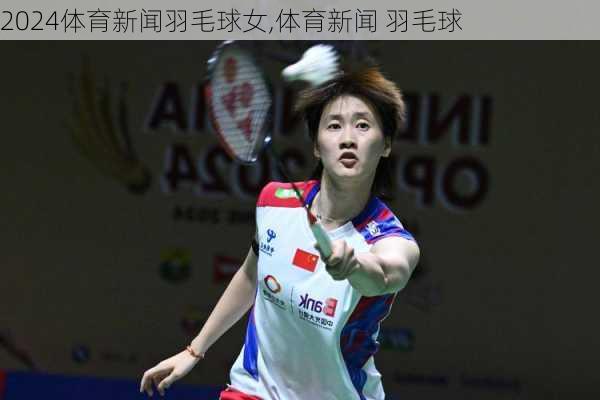 体育新闻羽毛球女,体育新闻 羽毛球