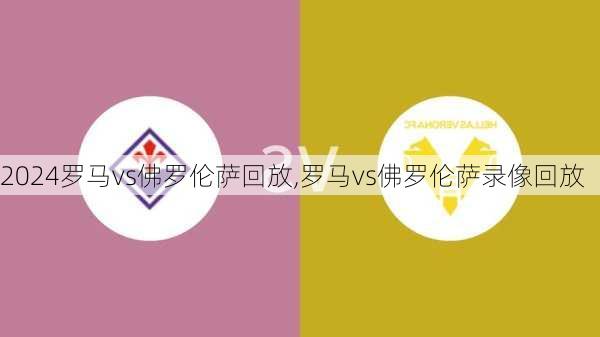 罗马vs佛罗伦萨回放,罗马vs佛罗伦萨录像回放