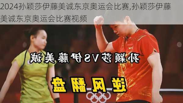 孙颖莎伊藤美诚东京奥运会比赛,孙颖莎伊藤美诚东京奥运会比赛视频