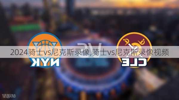 骑士vs尼克斯录像,骑士vs尼克斯录像视频