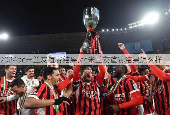 ac米兰友谊赛结果,ac米兰友谊赛结果怎么样
