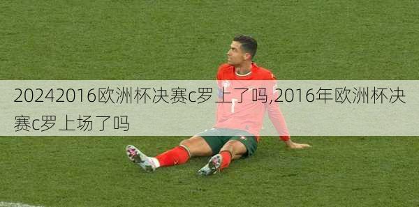 2016欧洲杯决赛c罗上了吗,2016年欧洲杯决赛c罗上场了吗