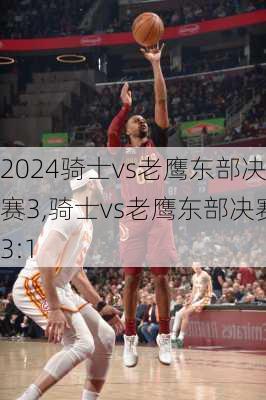 骑士vs老鹰东部决赛3,骑士vs老鹰东部决赛3:1