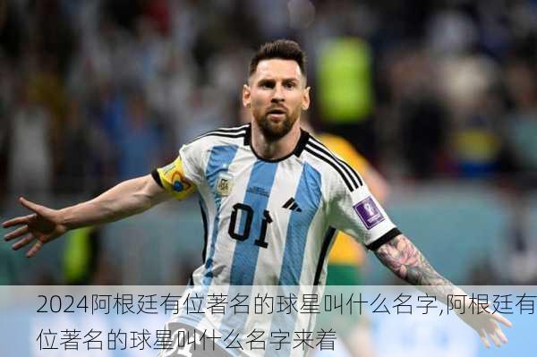 阿根廷有位著名的球星叫什么名字,阿根廷有位著名的球星叫什么名字来着