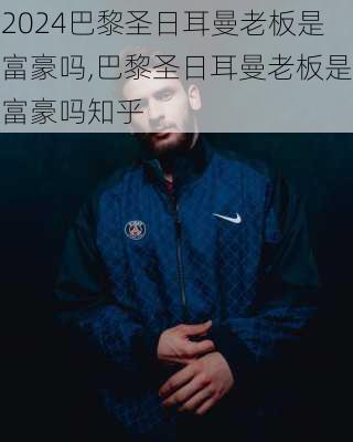 巴黎圣日耳曼老板是富豪吗,巴黎圣日耳曼老板是富豪吗知乎