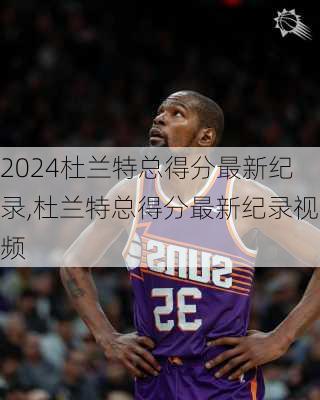 杜兰特总得分最新纪录,杜兰特总得分最新纪录视频